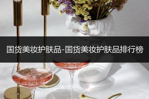 國貨美妝護(hù)膚品-國貨美妝護(hù)膚品排行榜