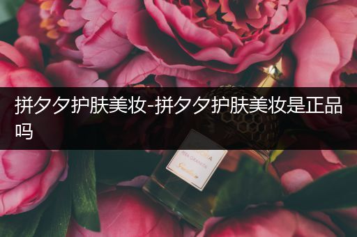 拼夕夕護(hù)膚美妝-拼夕夕護(hù)膚美妝是正品嗎
