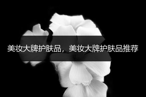 美妝大牌護(hù)膚品，美妝大牌護(hù)膚品推薦