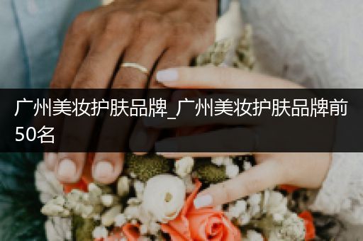 廣州美妝護膚品牌_廣州美妝護膚品牌前50名