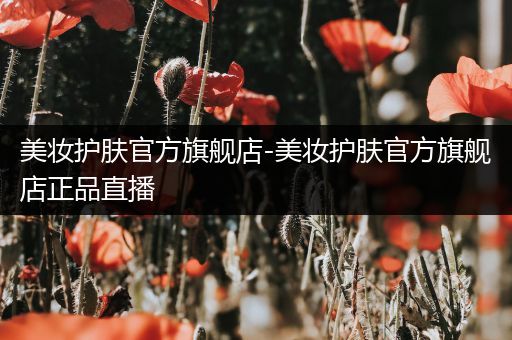 美妝護(hù)膚官方旗艦店-美妝護(hù)膚官方旗艦店正品直播