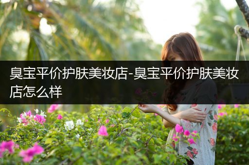 臭寶平價護(hù)膚美妝店-臭寶平價護(hù)膚美妝店怎么樣