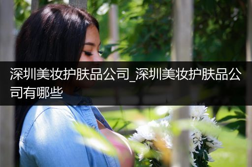 深圳美妝護(hù)膚品公司_深圳美妝護(hù)膚品公司有哪些