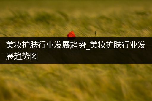 美妝護(hù)膚行業(yè)發(fā)展趨勢_美妝護(hù)膚行業(yè)發(fā)展趨勢圖