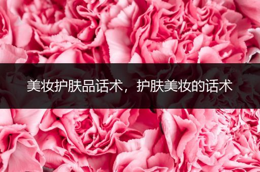 美妝護(hù)膚品話術(shù)，護(hù)膚美妝的話術(shù)