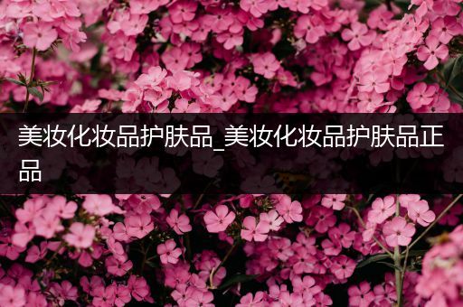 美妝化妝品護(hù)膚品_美妝化妝品護(hù)膚品正品