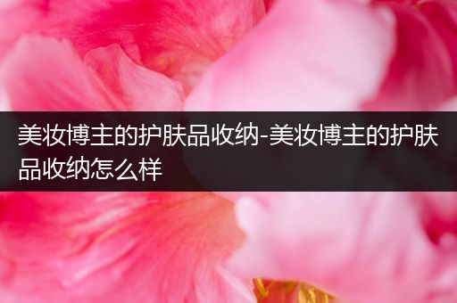 美妝博主的護(hù)膚品收納-美妝博主的護(hù)膚品收納怎么樣