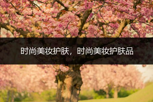 時(shí)尚美妝護(hù)膚，時(shí)尚美妝護(hù)膚品