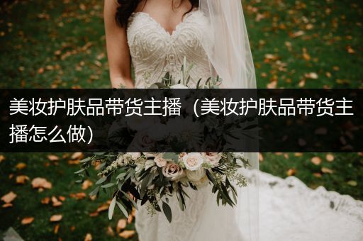 美妝護(hù)膚品帶貨主播（美妝護(hù)膚品帶貨主播怎么做）