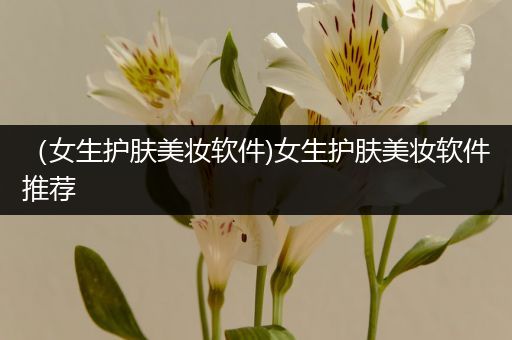 （女生護(hù)膚美妝軟件)女生護(hù)膚美妝軟件推薦
