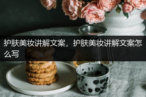護(hù)膚美妝講解文案，護(hù)膚美妝講解文案怎么寫