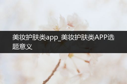 美妝護(hù)膚類app_美妝護(hù)膚類APP選題意義
