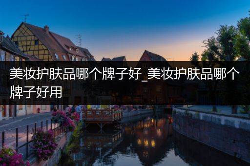 美妝護膚品哪個牌子好_美妝護膚品哪個牌子好用