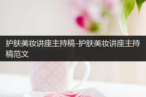 護膚美妝講座主持稿-護膚美妝講座主持稿范文