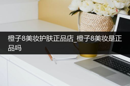 橙子8美妝護膚正品店_橙子8美妝是正品嗎
