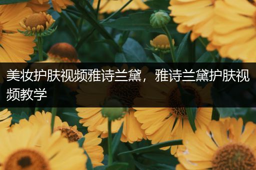 美妝護膚視頻雅詩蘭黛，雅詩蘭黛護膚視頻教學