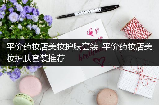 平價藥妝店美妝護(hù)膚套裝-平價藥妝店美妝護(hù)膚套裝推薦