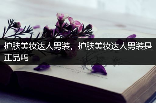 護(hù)膚美妝達(dá)人男裝，護(hù)膚美妝達(dá)人男裝是正品嗎