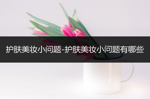 護膚美妝小問題-護膚美妝小問題有哪些
