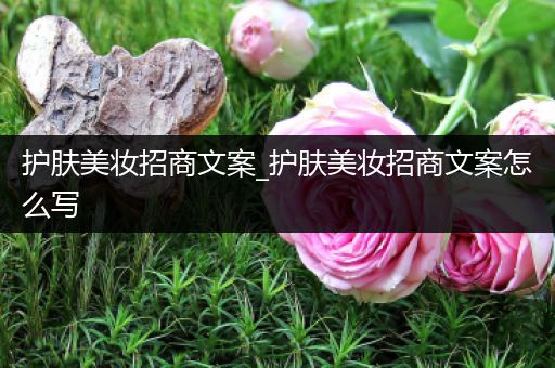 護(hù)膚美妝招商文案_護(hù)膚美妝招商文案怎么寫