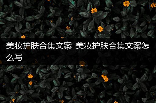 美妝護膚合集文案-美妝護膚合集文案怎么寫