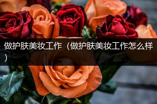 做護膚美妝工作（做護膚美妝工作怎么樣）