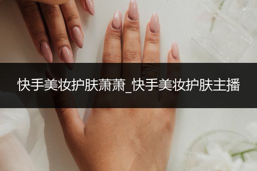 快手美妝護(hù)膚蕭蕭_快手美妝護(hù)膚主播