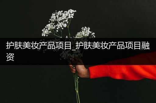 護膚美妝產(chǎn)品項目_護膚美妝產(chǎn)品項目融資
