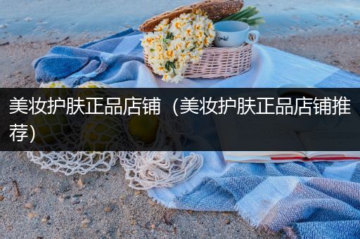 美妝護膚正品店鋪（美妝護膚正品店鋪推薦）