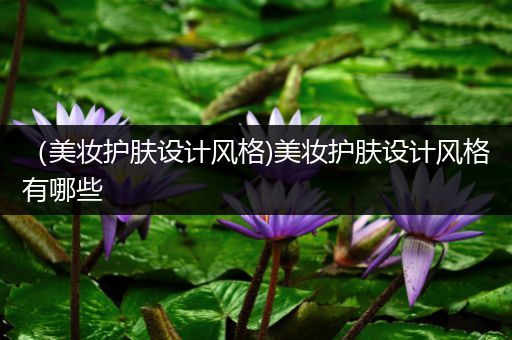 （美妝護膚設計風格)美妝護膚設計風格有哪些
