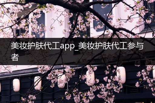 美妝護(hù)膚代工app_美妝護(hù)膚代工參與者
