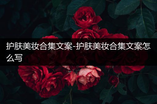 護(hù)膚美妝合集文案-護(hù)膚美妝合集文案怎么寫