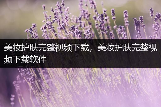 美妝護(hù)膚完整視頻下載，美妝護(hù)膚完整視頻下載軟件