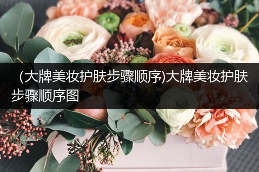 （大牌美妝護膚步驟順序)大牌美妝護膚步驟順序圖