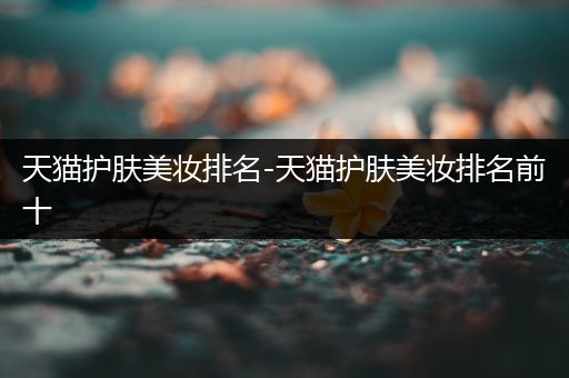 天貓護(hù)膚美妝排名-天貓護(hù)膚美妝排名前十