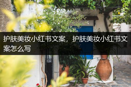 護(hù)膚美妝小紅書(shū)文案，護(hù)膚美妝小紅書(shū)文案怎么寫(xiě)