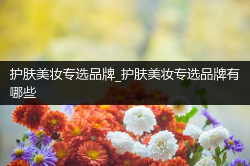 護膚美妝專選品牌_護膚美妝專選品牌有哪些