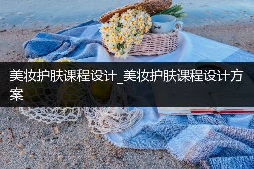 美妝護膚課程設計_美妝護膚課程設計方案