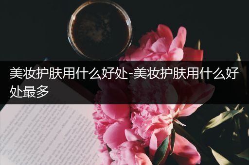美妝護膚用什么好處-美妝護膚用什么好處最多