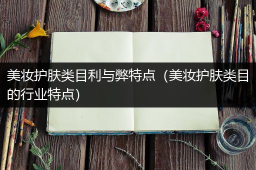 美妝護膚類目利與弊特點（美妝護膚類目的行業(yè)特點）