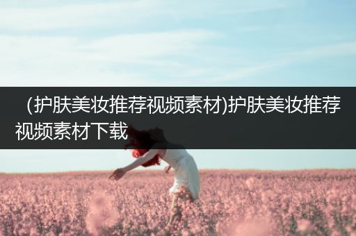 （護膚美妝推薦視頻素材)護膚美妝推薦視頻素材下載