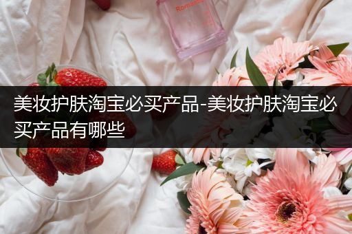 美妝護膚淘寶必買產(chǎn)品-美妝護膚淘寶必買產(chǎn)品有哪些
