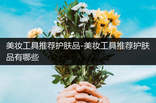 美妝工具推薦護(hù)膚品-美妝工具推薦護(hù)膚品有哪些