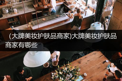 （大牌美妝護膚品商家)大牌美妝護膚品商家有哪些