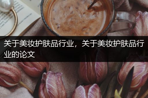 關(guān)于美妝護(hù)膚品行業(yè)，關(guān)于美妝護(hù)膚品行業(yè)的論文