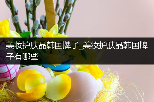 美妝護膚品韓國牌子_美妝護膚品韓國牌子有哪些