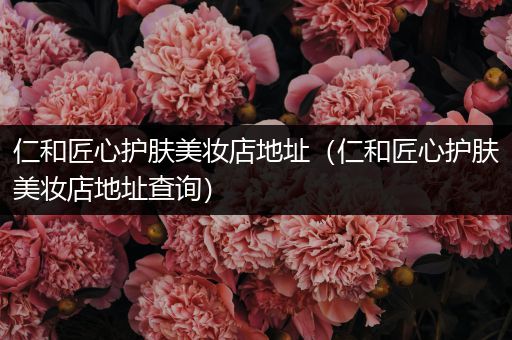 仁和匠心護膚美妝店地址（仁和匠心護膚美妝店地址查詢）