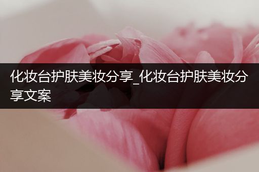 化妝臺(tái)護(hù)膚美妝分享_化妝臺(tái)護(hù)膚美妝分享文案