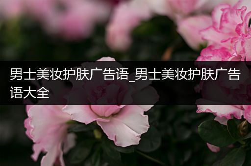 男士美妝護(hù)膚廣告語_男士美妝護(hù)膚廣告語大全
