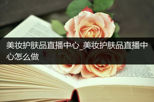 美妝護(hù)膚品直播中心_美妝護(hù)膚品直播中心怎么做